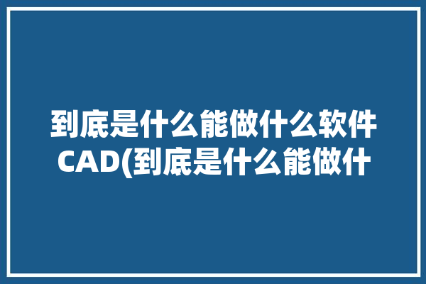 到底是什么能做什么软件CAD(到底是什么能做什么有人用软件嗒嗒)「什么工作用cad」