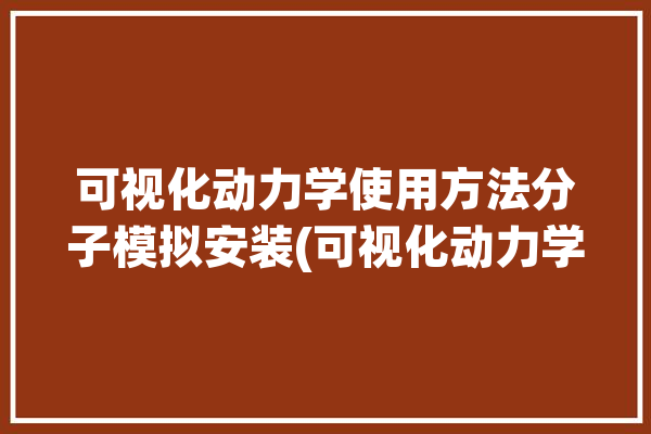 可视化动力学使用方法分子模拟安装(可视化动力学使用方法安装分子)