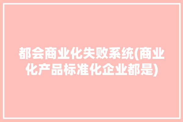 都会商业化失败系统(商业化产品标准化企业都是)「都会型商圈什么意思」