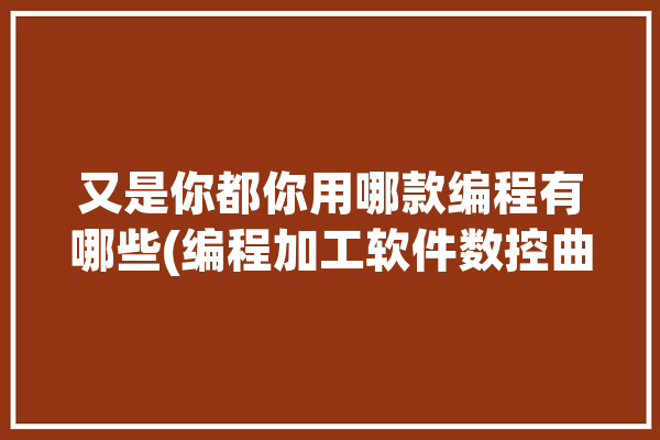 又是你都你用哪款编程有哪些(编程加工软件数控曲面)「编程软件cnc」