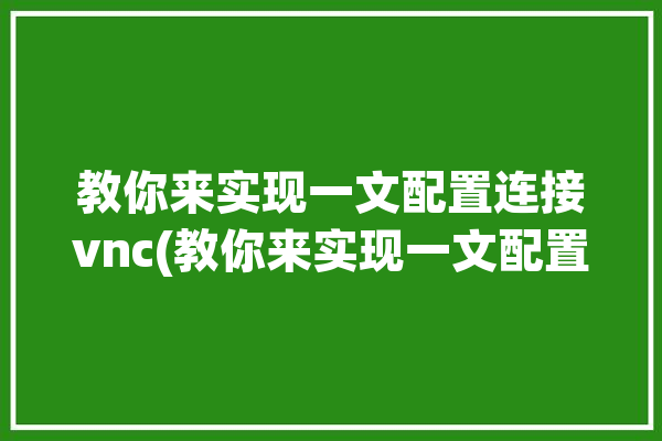 教你来实现一文配置连接vnc(教你来实现一文配置连接)「如何配置vnc」