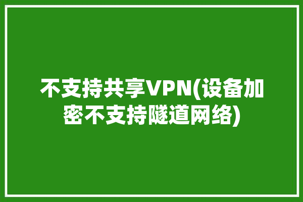 不支持共享VPN(设备加密不支持隧道网络)