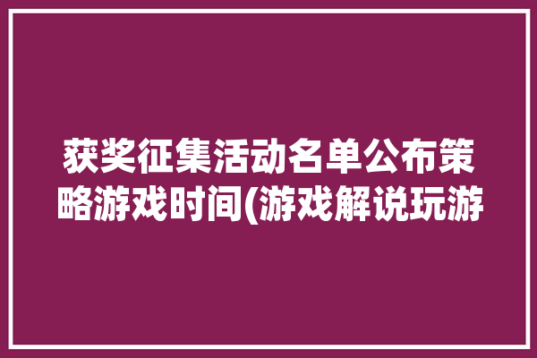 获奖征集活动名单公布策略游戏时间(游戏解说玩游戏小游戏小米)