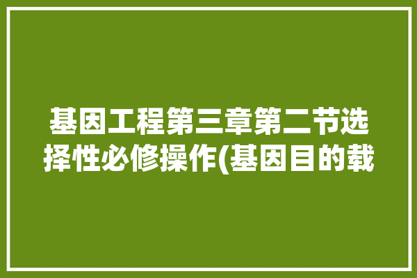 基因工程第三章第二节选择性必修操作(基因目的载体引物受体)「基因工程中引物的选择」