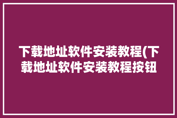 下载地址软件安装教程(下载地址软件安装教程按钮)「下载地址的软件」