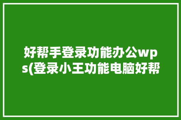 好帮手登录功能办公wps(登录小王功能电脑好帮手)「好帮手会员管理系统官网」