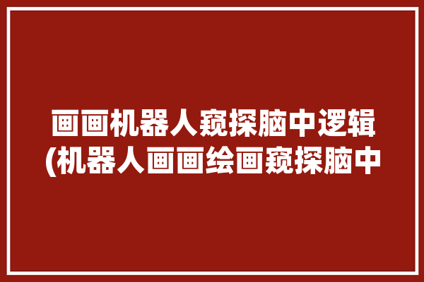 画画机器人窥探脑中逻辑(机器人画画绘画窥探脑中)「搜索画画机器人」