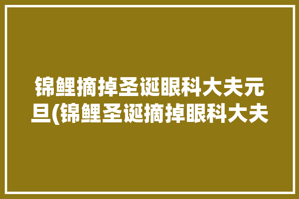 锦鲤摘掉圣诞眼科大夫元旦(锦鲤圣诞摘掉眼科大夫)「锦鲤没了眼睛会再长吗?」