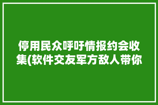 停用民众呼吁情报约会收集(软件交友军方敌人带你)