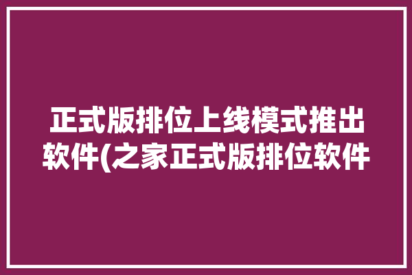 正式版排位上线模式推出软件(之家正式版排位软件模式)