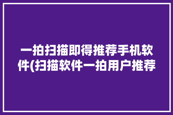 一拍扫描即得推荐手机软件(扫描软件一拍用户推荐)「扫一扫拍一个图片」