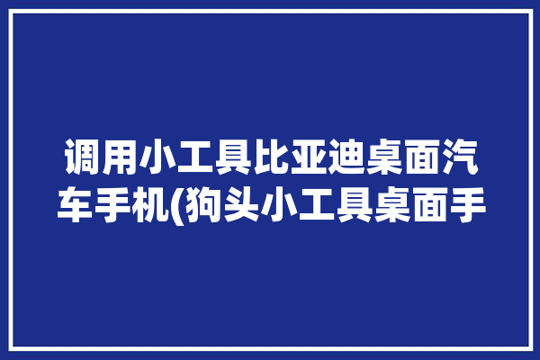 调用小工具比亚迪桌面汽车手机(狗头小工具桌面手机比亚迪)「比亚迪汽车app桌面小组件」