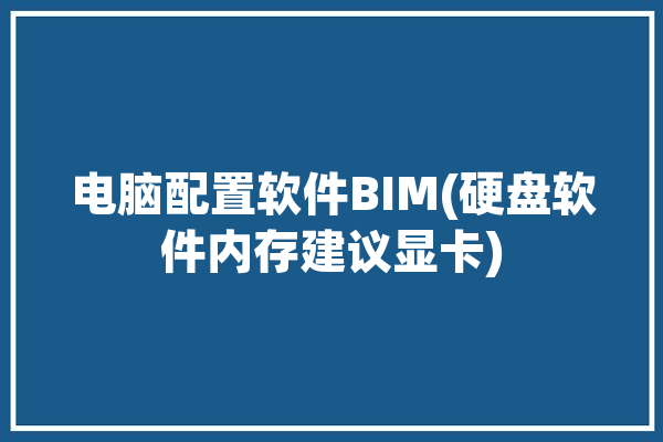 电脑配置软件BIM(硬盘软件内存建议显卡)「软件配置要求」