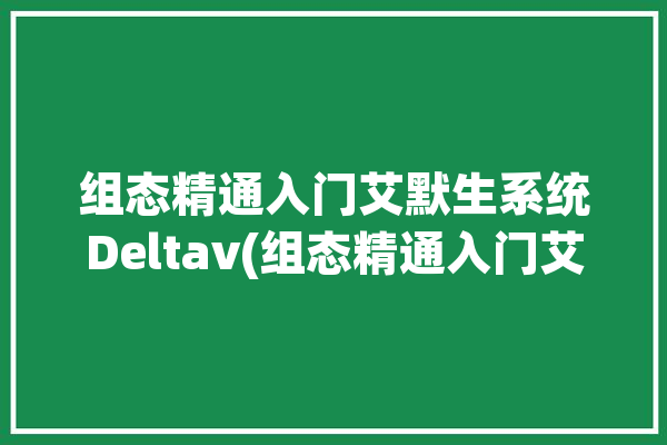 组态精通入门艾默生系统Deltav(组态精通入门艾默生系统)「艾默生组态视频教学」