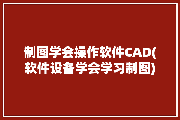 制图学会操作软件CAD(软件设备学会学习制图)「制图cad初学入门教程视频」