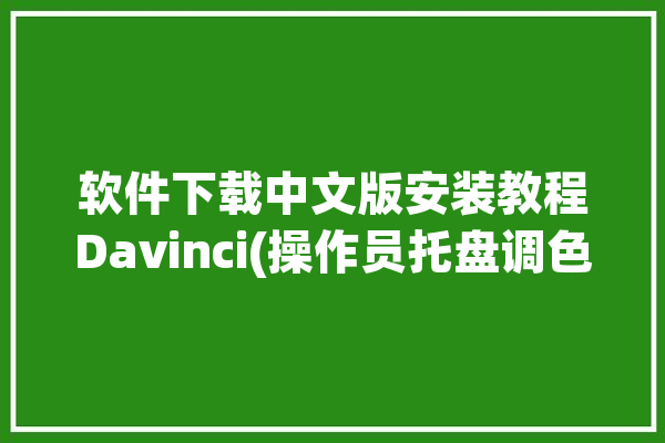 软件下载中文版安装教程Davinci(操作员托盘调色板都能操作)「davinci怎么安装」