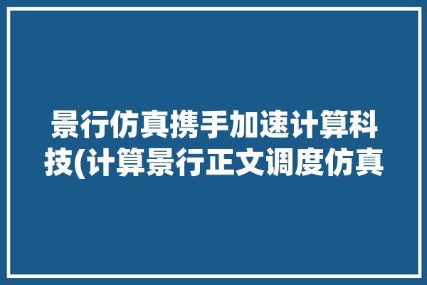 景行仿真携手加速计算科技(计算景行正文调度仿真)「景行仿真软件」