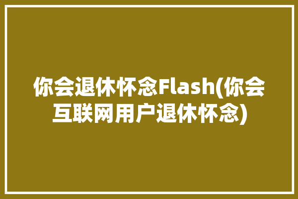 你会退休怀念Flash(你会互联网用户退休怀念)「你退休了」