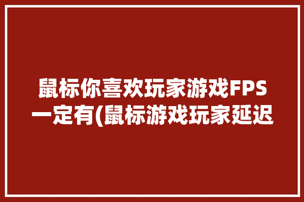 鼠标你喜欢玩家游戏FPS一定有(鼠标游戏玩家延迟回报率)「fps游戏鼠标有延迟感」