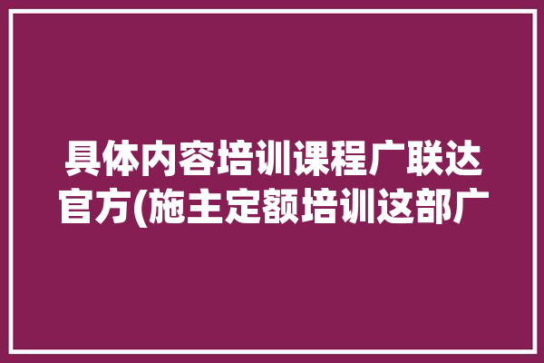 具体内容培训课程广联达官方(施主定额培训这部广联达)「广联达计价培训班」