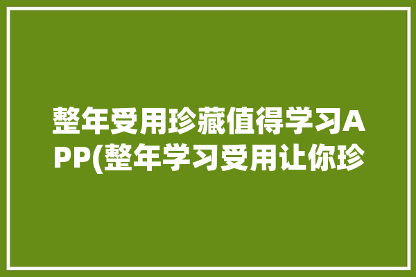 整年受用珍藏值得学习APP(整年学习受用让你珍藏)「整年全年用英语怎么说」