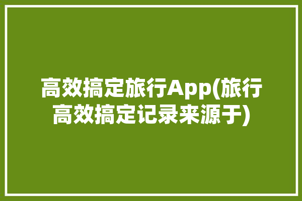 高效搞定旅行App(旅行高效搞定记录来源于)「高质量的旅行」