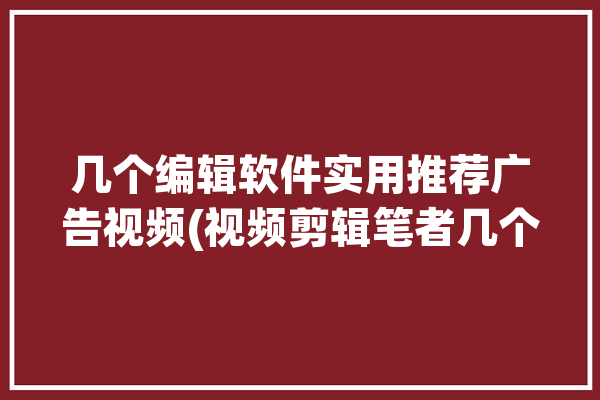 几个编辑软件实用推荐广告视频(视频剪辑笔者几个软件)