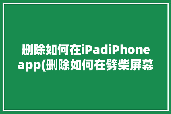 删除如何在iPadiPhoneapp(删除如何在劈柴屏幕松手)「如何用iphone删除ipad的软件」