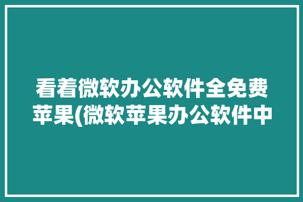 看着微软办公软件全免费苹果(微软苹果办公软件中关村在线软件)