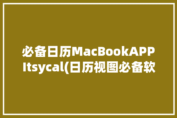 必备日历MacBookAPPItsycal(日历视图必备软件发烧友)「mac 日历软件」