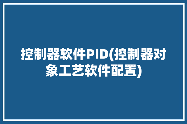 控制器软件PID(控制器对象工艺软件配置)「用控制器实现pid算法的思路」