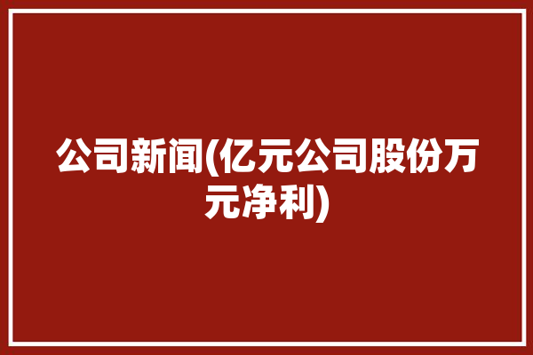 公司新闻(亿元公司股份万元净利)「公司股份一亿股」