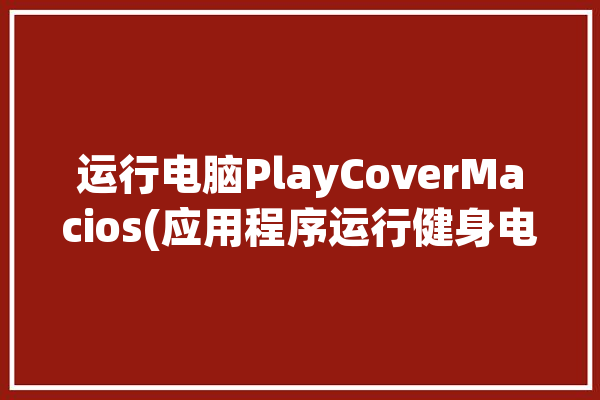 运行电脑PlayCoverMacios(应用程序运行健身电脑只需)「pc运行app」