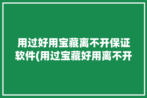 用过好用宝藏离不开保证软件(用过宝藏好用离不开帮你)「有什么好用的宝藏软件」