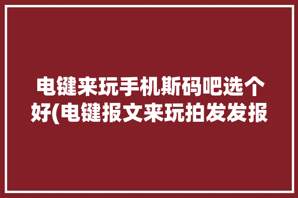 电键来玩手机斯码吧选个好(电键报文来玩拍发发报)「电键是什么意思」