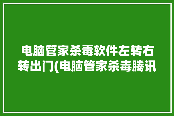 电脑管家杀毒软件左转右转出门(电脑管家杀毒腾讯杀毒软件)「电脑管家指定位置杀毒慢」