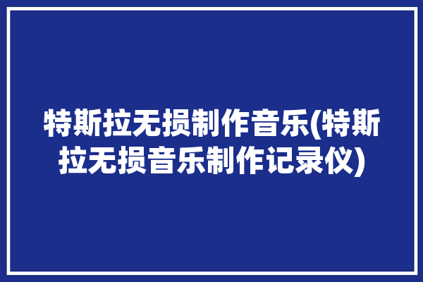 特斯拉无损制作音乐(特斯拉无损音乐制作记录仪)「特斯拉 无损音乐」