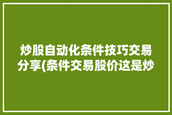 炒股自动化条件技巧交易分享(条件交易股价这是炒股)「炒股条件单自动交易」