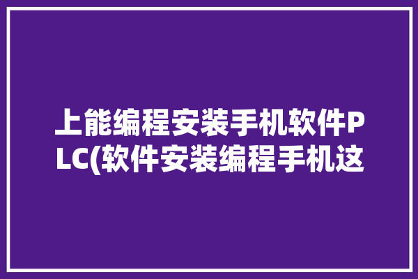 上能编程安装手机软件PLC(软件安装编程手机这款)「手机可以装plc编程软件吗」