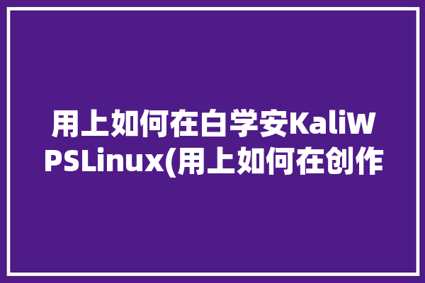 用上如何在白学安KaliWPSLinux(用上如何在创作者编程领域)