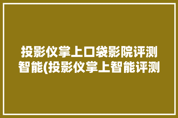 投影仪掌上口袋影院评测智能(投影仪掌上智能评测口袋)「掌上投影仪的功能介绍」