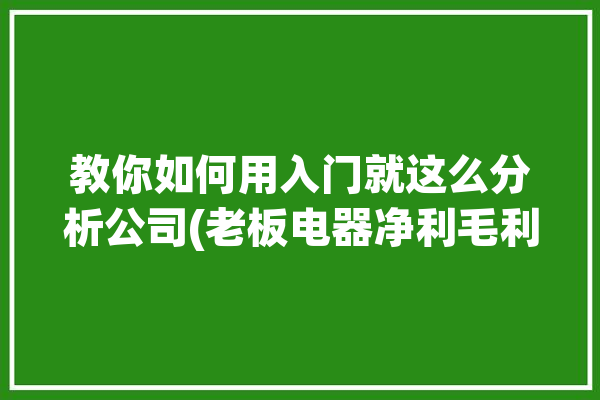 教你如何用入门就这么分析公司(老板电器净利毛利率分析)「老板电器利润表分析」