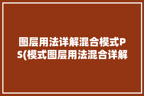 图层用法详解混合模式PS(模式图层用法混合详解)「ps中图层混合模式的作用」