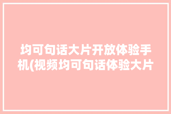 均可句话大片开放体验手机(视频均可句话体验大片)「均可是什么意思啊」