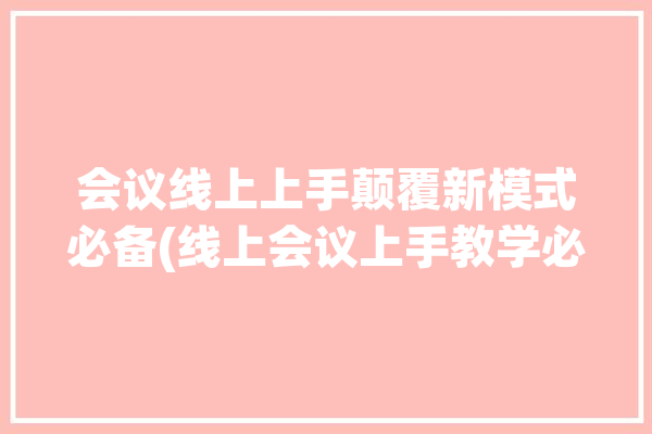 会议线上上手颠覆新模式必备(线上会议上手教学必备)「线上会议的流程」