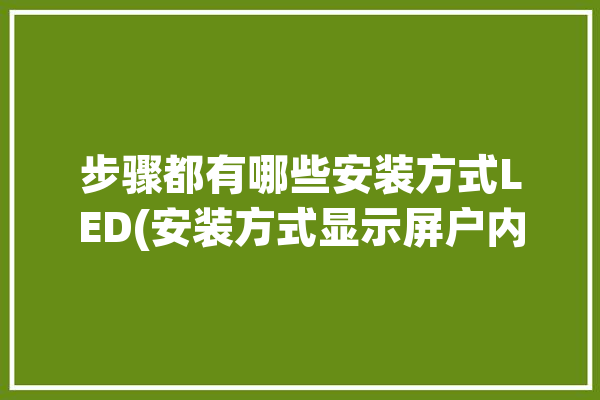 步骤都有哪些安装方式LED(安装方式显示屏户内立柱)「led显示屏室内安装步骤」