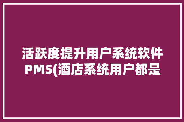 活跃度提升用户系统软件PMS(酒店系统用户都是产品)「系统活跃度指标」