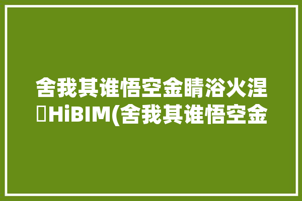 舍我其谁悟空金睛浴火涅槃HiBIM(舍我其谁悟空金睛标注布置)