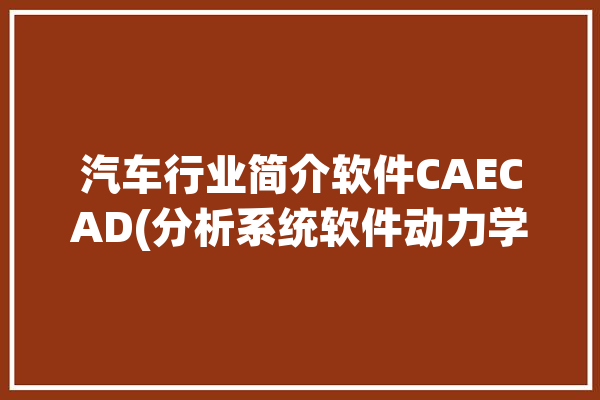 汽车行业简介软件CAECAD(分析系统软件动力学仿真)「汽车cae分析用什么软件」