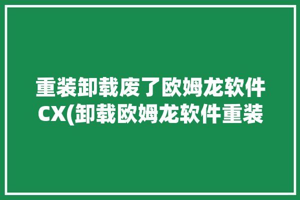 重装卸载废了欧姆龙软件CX(卸载欧姆龙软件重装废了)「欧姆龙软件卸载不干净,重装不了」